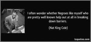 ... well known help out at all in breaking down barriers. - Nat King Cole