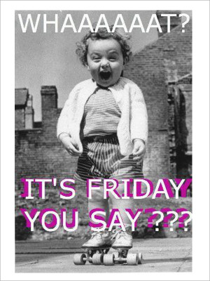 WHAAAAAT? It's Friday you say??