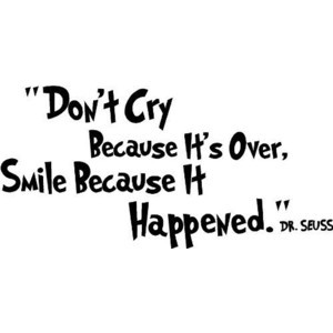 ... cry because it’s over, smile because it happened.” ― Dr. Seuss
