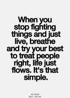 When you stop fighting things and just live, breathe and try your best ...