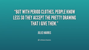 But with period clothes, people know less so they accept the pretty ...