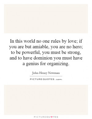 In this world no one rules by love; if you are but amiable, you are no ...