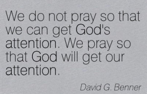 We Do Not Pray So That We Can Get God’s Attention. We Pray So That ...