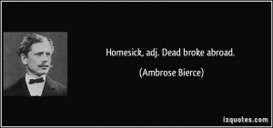 Homesick, adj. Dead broke abroad. - Ambrose Bierce