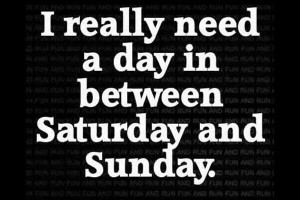 you really need a day in between saturday and sunday what kind of day ...