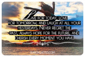 Live for today, love for tomorrow, and laugh at all your yesterdays ...