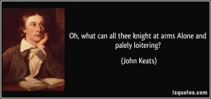... can all thee knight at arms Alone and palely loitering? - John Keats