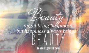 Beauty might bring happiness, but happiness always brings beauty.