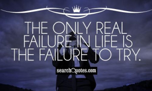 The only real failure in life is the failure to try.