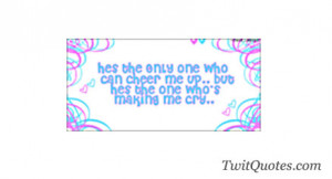 He's the only one who can cheer me up .. but he's the one who's making ...