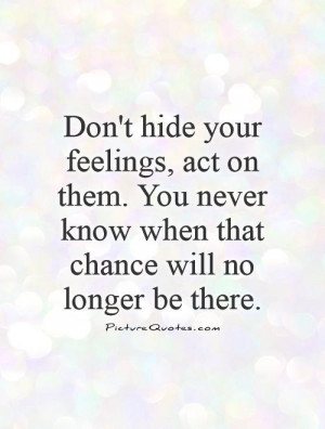 Don't hide your feelings, act on them. You never know when that chance ...