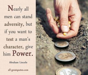 ... you want to test a man's character, give him power. ~Abraham Lincoln