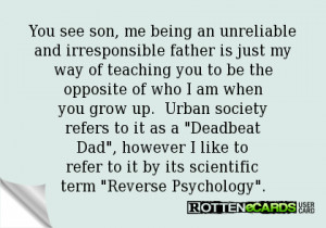 You see son, me being an unreliable and irresponsible father is just ...