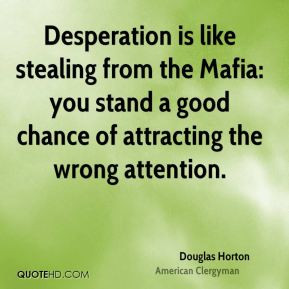 Desperation is like stealing from the Mafia: you stand a good chance ...