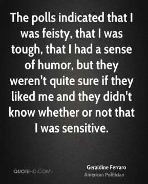 Geraldine Ferraro - The polls indicated that I was feisty, that I was ...