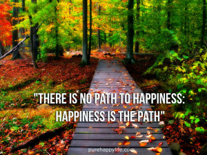 Happiness Quote: There is no path to happiness: happiness is the path.