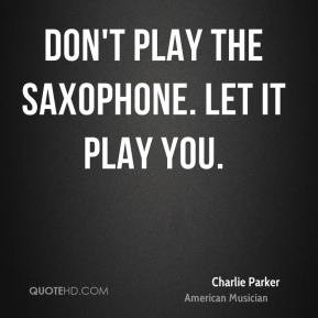 Charlie Parker - Don't play the saxophone. Let it play you.