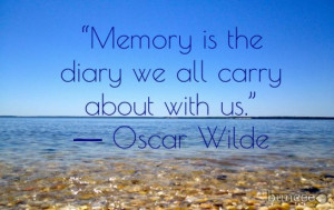 Memory is the diary we all carry with us- Oscar Wilde. Great quote!
