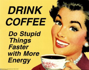 Drink Coffee and do stupid things faster with more energy
