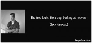 The tree looks like a dog, barking at heaven. - Jack Kerouac