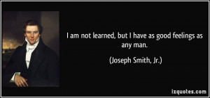 ... learned, but I have as good feelings as any man. - Joseph Smith, Jr