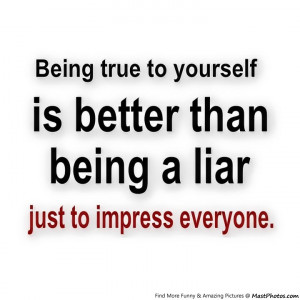 Being True To Yourself Is Better Than Being A Liar To Just To Impress ...