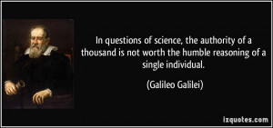 ... worth the humble reasoning of a single individual. - Galileo Galilei