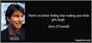 ... better feeling than making your little girls laugh. - Jerry O'Connell