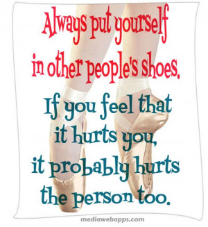 Always put yourself in other people`s shoes. If you feel that it hurts ...