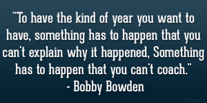 ... , Something has to happen that you can’t coach.” – Bobby Bowden