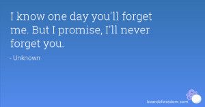 know one day you'll forget me. But I promise, I'll never forget you.