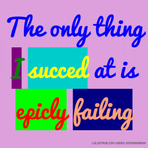 The only thing I succed at is epicly failing