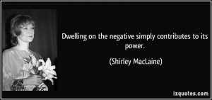 Dwelling on the negative simply contributes to its power. - Shirley ...