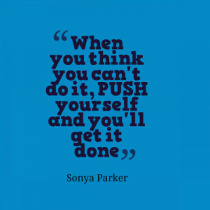 When you think you can't do it, push yourself and you'll get it done