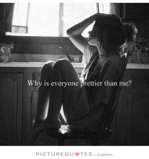 Why is everyone prettier than me? Picture Quote #1