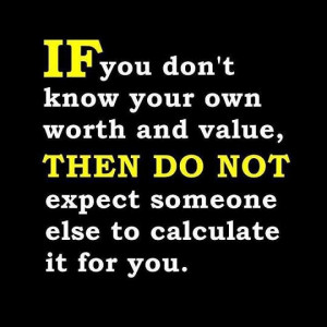 If you don't know your own worth and value, then do not expect someone ...