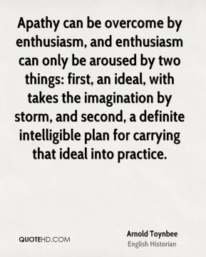 Arnold Toynbee - Apathy can be overcome by enthusiasm, and enthusiasm ...