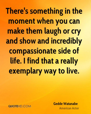 There's something in the moment when you can make them laugh or cry ...