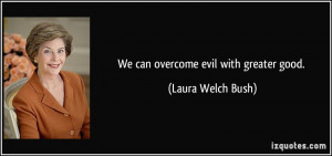 We can overcome evil with greater good. - Laura Welch Bush
