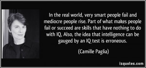 In the real world, very smart people fail and mediocre people rise ...