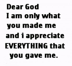 God, I am only what you made me, and I appreciate everything that you ...
