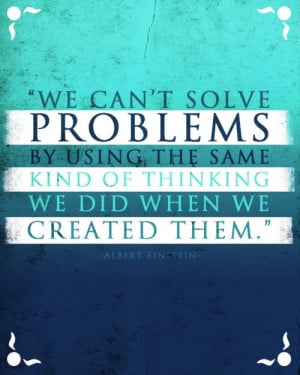 We can’t solve problems by using the same kind of thinking we did ...