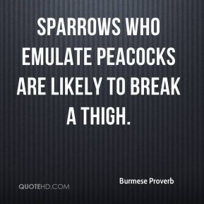 Sparrows who emulate peacocks are likely to break a thigh.