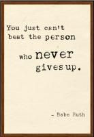 You just can't beat the person who never gives up ~ Babe Ruth