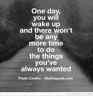 One day, you will wake up and there won't be any more time to do the ...