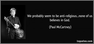 We probably seem to be anti-religious...none of us believes in God ...