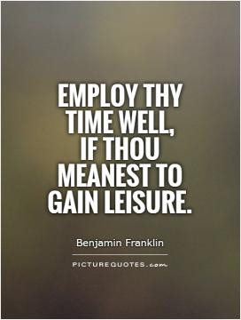 Employ thy time well, if thou meanest to gain leisure.
