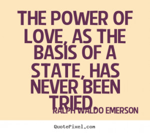 The power of love, as the basis of a State, has never been tried ...