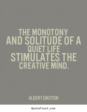 ... and solitude of a quiet life stimulates the creative.. - Life quotes