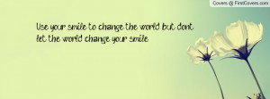 Use your smile to change the world but dont let the world change your ...